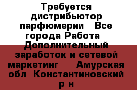 Требуется дистрибьютор парфюмерии - Все города Работа » Дополнительный заработок и сетевой маркетинг   . Амурская обл.,Константиновский р-н